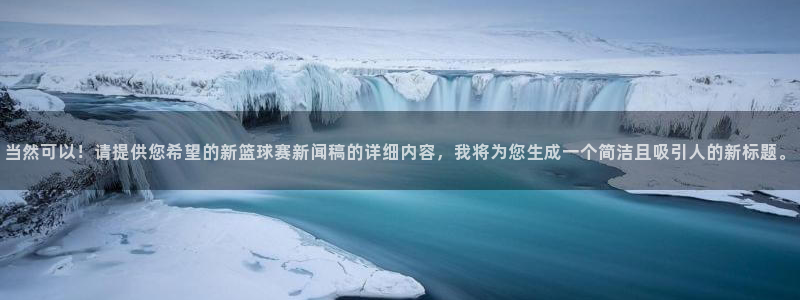 24500皇冠手机版入口：当然可以！请提供您希望的新篮球赛新